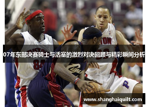 07年东部决赛骑士与活塞的激烈对决回顾与精彩瞬间分析