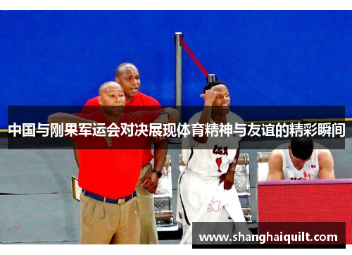 中国与刚果军运会对决展现体育精神与友谊的精彩瞬间