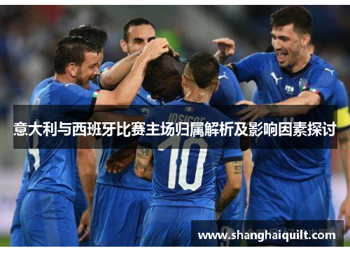 意大利与西班牙比赛主场归属解析及影响因素探讨