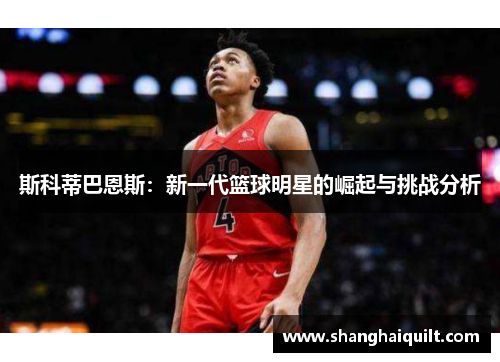 斯科蒂巴恩斯：新一代篮球明星的崛起与挑战分析