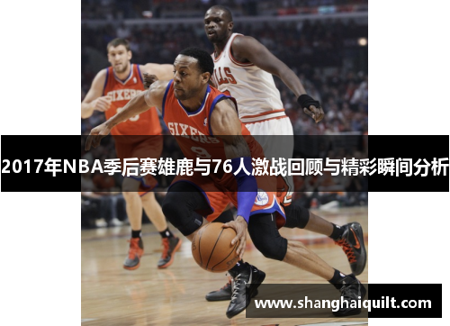 2017年NBA季后赛雄鹿与76人激战回顾与精彩瞬间分析